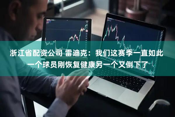 浙江省配资公司 雷迪克：我们这赛季一直如此 一个球员刚恢复健康另一个又倒下了