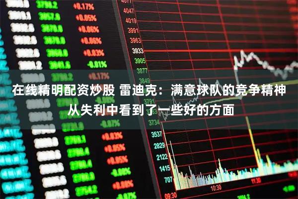 在线精明配资炒股 雷迪克：满意球队的竞争精神 从失利中看到了一些好的方面