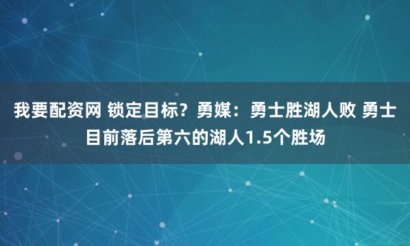 我要配资网 锁定目标？勇媒：勇士胜湖人败 勇士目前落后第六的湖人1.5个胜场