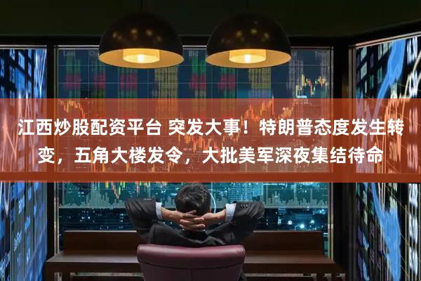 江西炒股配资平台 突发大事！特朗普态度发生转变，五角大楼发令，大批美军深夜集结待命