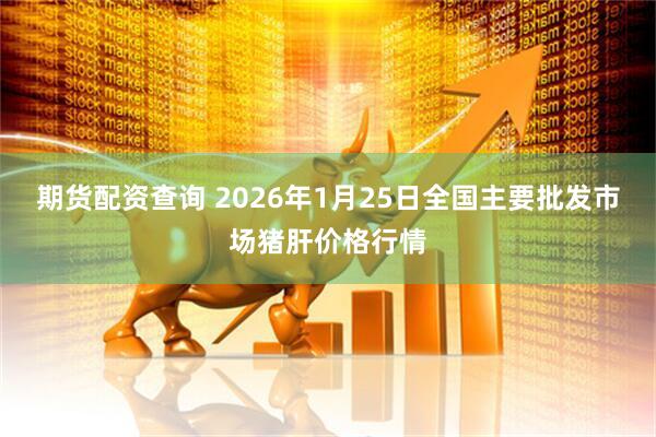 期货配资查询 2026年1月25日全国主要批发市场猪肝价格行情