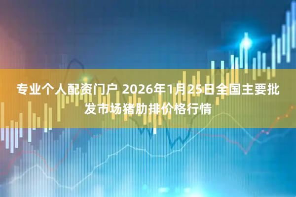 专业个人配资门户 2026年1月25日全国主要批发市场猪肋排价格行情