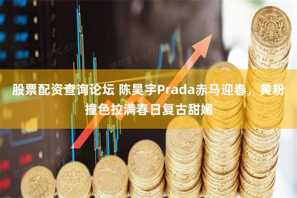 股票配资查询论坛 陈昊宇Prada赤马迎春，黄粉撞色拉满春日复古甜媚