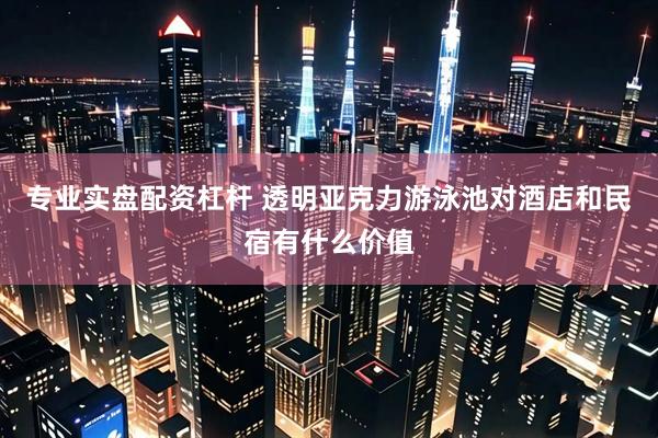 专业实盘配资杠杆 透明亚克力游泳池对酒店和民宿有什么价值