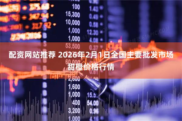 配资网站推荐 2026年2月1日全国主要批发市场甜橙价格行情