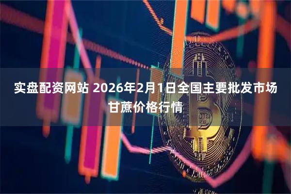 实盘配资网站 2026年2月1日全国主要批发市场甘蔗价格行情