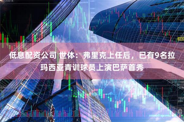 低息配资公司 世体：弗里克上任后，已有9名拉玛西亚青训球员上演巴萨首秀
