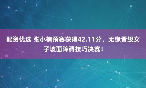 配资优选 张小楠预赛获得42.11分，无缘晋级女子坡面障碍技巧决赛！