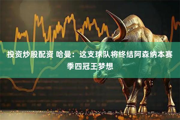 投资炒股配资 哈曼：这支球队将终结阿森纳本赛季四冠王梦想