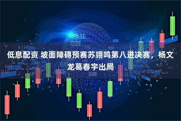 低息配资 坡面障碍预赛苏翊鸣第八进决赛，杨文龙葛春宇出局