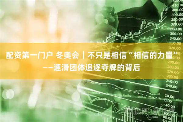 配资第一门户 冬奥会｜不只是相信“相信的力量”——速滑团体追逐夺牌的背后