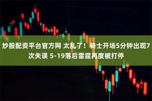 炒股配资平台官方网 太乱了！骑士开场5分钟出现7次失误 5-19落后雷霆再度被打停