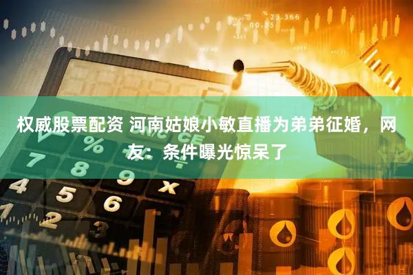 权威股票配资 河南姑娘小敏直播为弟弟征婚，网友：条件曝光惊呆了