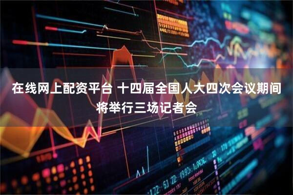 在线网上配资平台 十四届全国人大四次会议期间将举行三场记者会