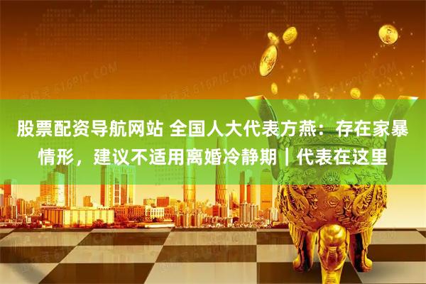股票配资导航网站 全国人大代表方燕：存在家暴情形，建议不适用离婚冷静期｜代表在这里