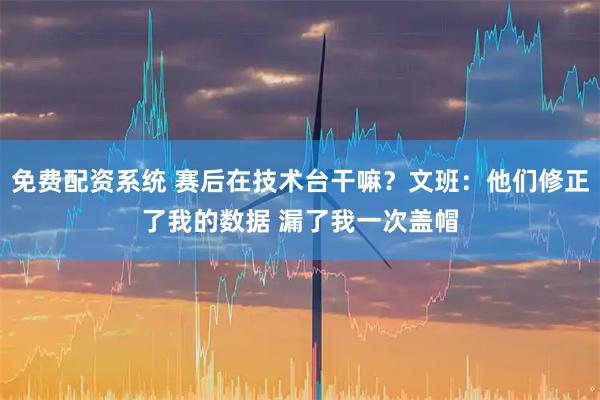 免费配资系统 赛后在技术台干嘛？文班：他们修正了我的数据 漏了我一次盖帽