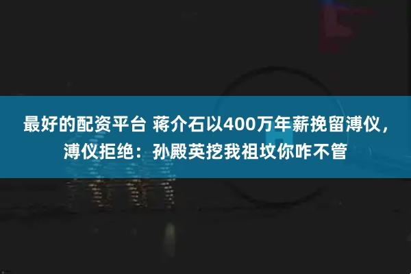 最好的配资平台 蒋介石以400万年薪挽留溥仪，溥仪拒绝：孙殿英挖我祖坟你咋不管