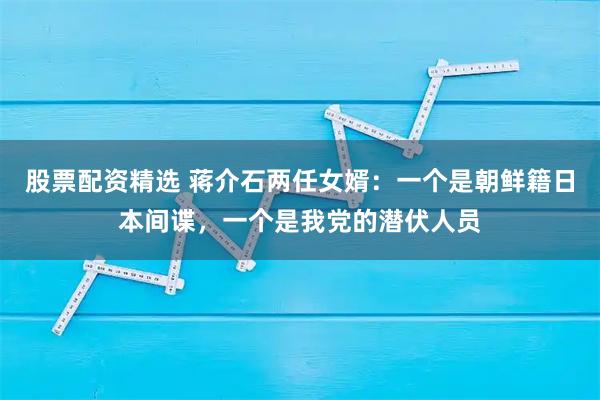 股票配资精选 蒋介石两任女婿：一个是朝鲜籍日本间谍，一个是我党的潜伏人员
