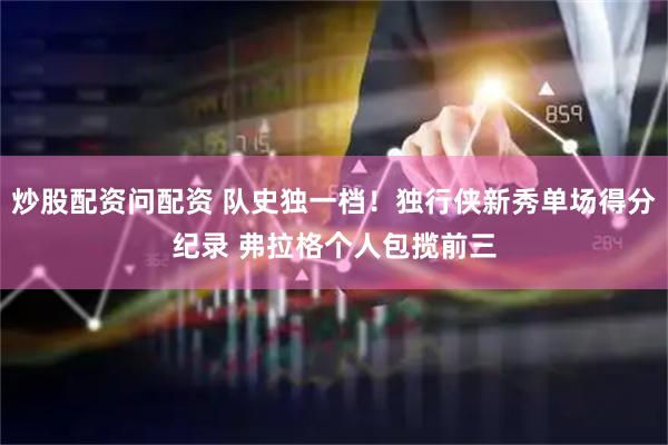 炒股配资问配资 队史独一档！独行侠新秀单场得分纪录 弗拉格个人包揽前三