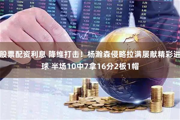 股票配资利息 降维打击！杨瀚森侵略拉满屡献精彩进球 半场10中7拿16分2板1帽