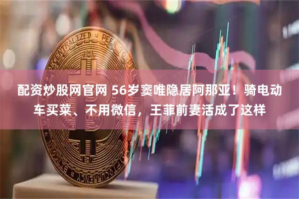 配资炒股网官网 56岁窦唯隐居阿那亚！骑电动车买菜、不用微信，王菲前妻活成了这样