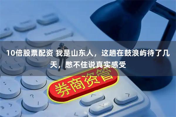 10倍股票配资 我是山东人，这趟在鼓浪屿待了几天，憋不住说真实感受
