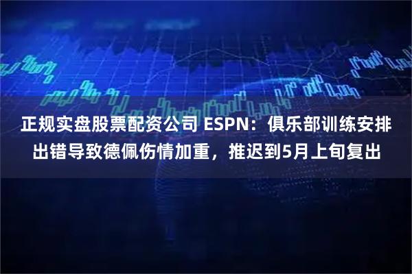 正规实盘股票配资公司 ESPN：俱乐部训练安排出错导致德佩伤情加重，推迟到5月上旬复出