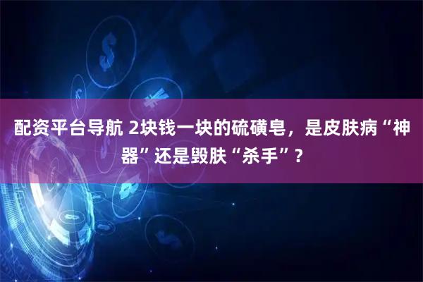 配资平台导航 2块钱一块的硫磺皂，是皮肤病“神器”还是毁肤“杀手”？
