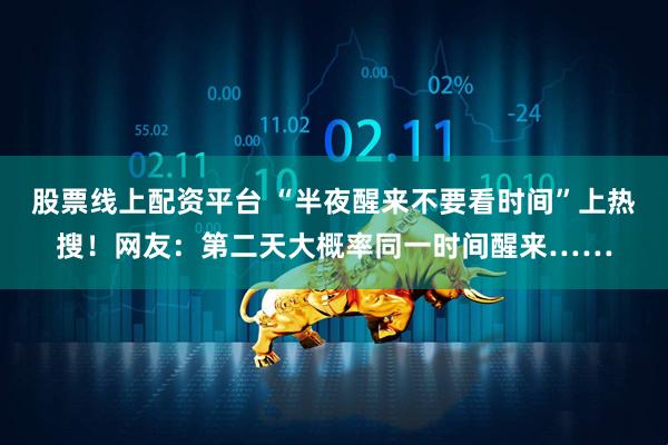 股票线上配资平台 “半夜醒来不要看时间”上热搜！网友：第二天大概率同一时间醒来……