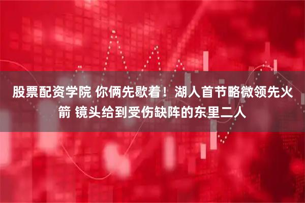 股票配资学院 你俩先歇着！湖人首节略微领先火箭 镜头给到受伤缺阵的东里二人