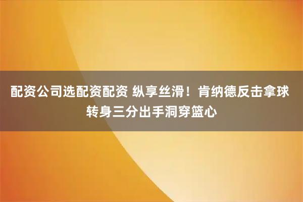 配资公司选配资配资 纵享丝滑！肯纳德反击拿球 转身三分出手洞穿篮心