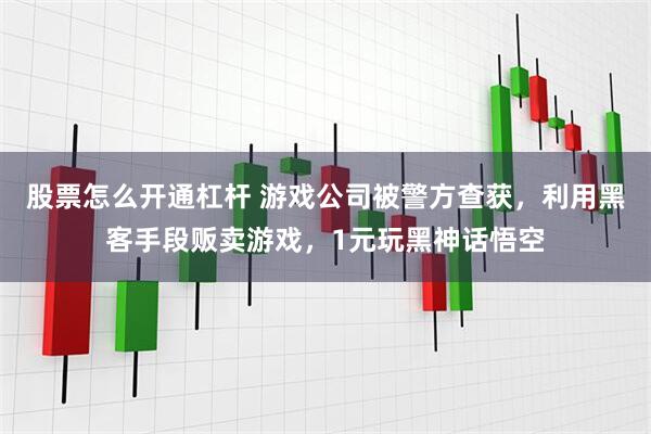 股票怎么开通杠杆 游戏公司被警方查获，利用黑客手段贩卖游戏，1元玩黑神话悟空