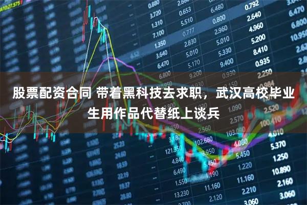 股票配资合同 带着黑科技去求职，武汉高校毕业生用作品代替纸上谈兵