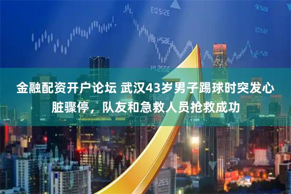 金融配资开户论坛 武汉43岁男子踢球时突发心脏骤停，队友和急救人员抢救成功