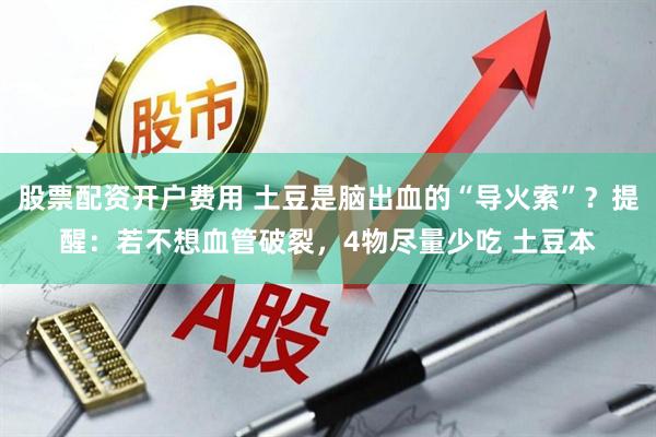 股票配资开户费用 土豆是脑出血的“导火索”？提醒：若不想血管破裂，4物尽量少吃 土豆本