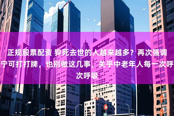 正规股票配资 猝死去世的人越来越多？再次强调：宁可打打牌，也别做这几事，关乎中老年人每一次呼吸