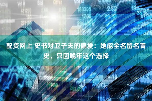 配资网上 史书对卫子夫的偏爱：她能全名留名青史，只因晚年这个选择