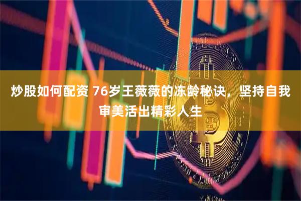 炒股如何配资 76岁王薇薇的冻龄秘诀，坚持自我审美活出精彩人生